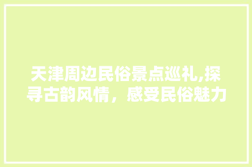 天津周边民俗景点巡礼,探寻古韵风情，感受民俗魅力