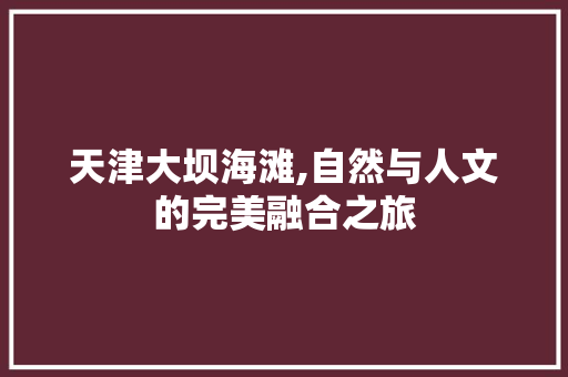 天津大坝海滩,自然与人文的完美融合之旅