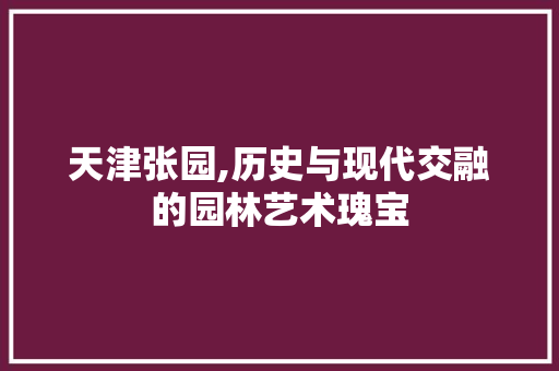 天津张园,历史与现代交融的园林艺术瑰宝