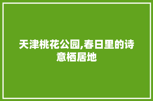 天津桃花公园,春日里的诗意栖居地