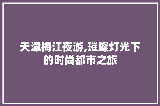 天津梅江夜游,璀璨灯光下的时尚都市之旅