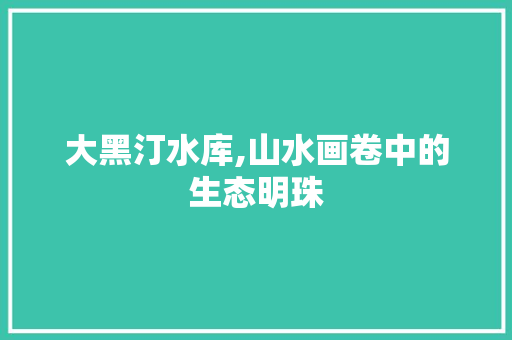 大黑汀水库,山水画卷中的生态明珠