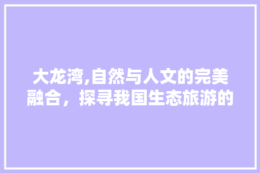 大龙湾,自然与人文的完美融合，探寻我国生态旅游的新典范