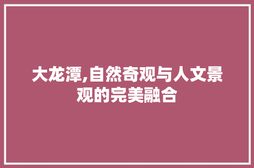 大龙潭,自然奇观与人文景观的完美融合