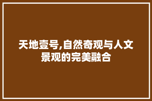 天地壹号,自然奇观与人文景观的完美融合