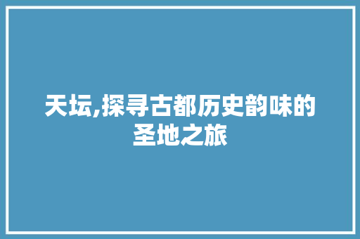 天坛,探寻古都历史韵味的圣地之旅