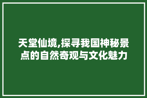 天堂仙境,探寻我国神秘景点的自然奇观与文化魅力