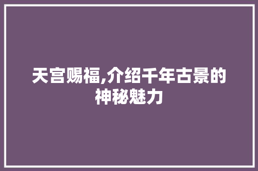 天宫赐福,介绍千年古景的神秘魅力