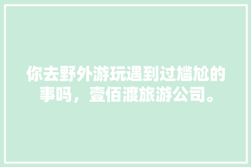 你去野外游玩遇到过尴尬的事吗，壹佰渡旅游公司。