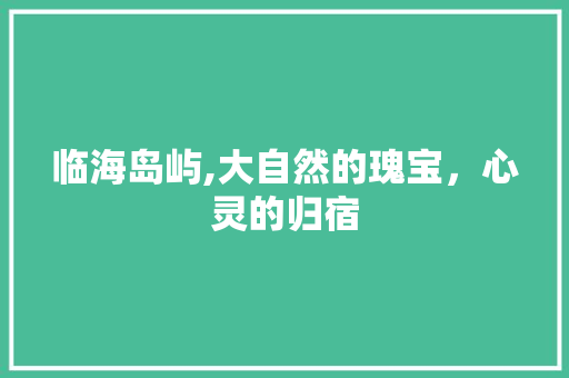 临海岛屿,大自然的瑰宝，心灵的归宿