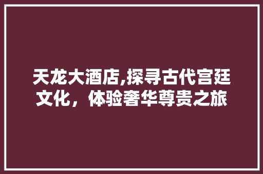 天龙大酒店,探寻古代宫廷文化，体验奢华尊贵之旅