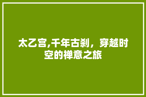 太乙宫,千年古刹，穿越时空的禅意之旅