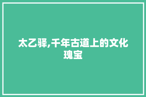 太乙驿,千年古道上的文化瑰宝