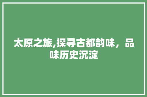 太原之旅,探寻古都韵味，品味历史沉淀