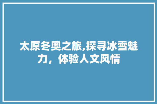 太原冬奥之旅,探寻冰雪魅力，体验人文风情