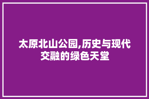 太原北山公园,历史与现代交融的绿色天堂