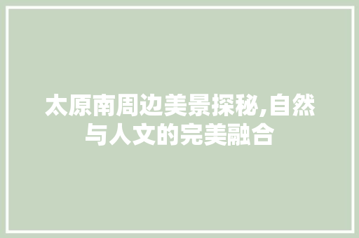 太原南周边美景探秘,自然与人文的完美融合