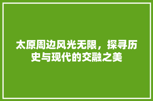 太原周边风光无限，探寻历史与现代的交融之美