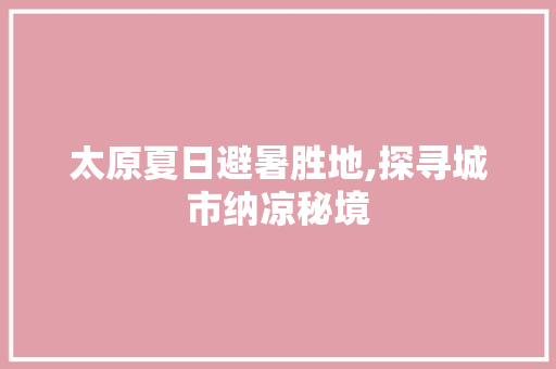 太原夏日避暑胜地,探寻城市纳凉秘境