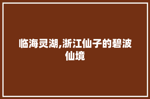 临海灵湖,浙江仙子的碧波仙境  第1张