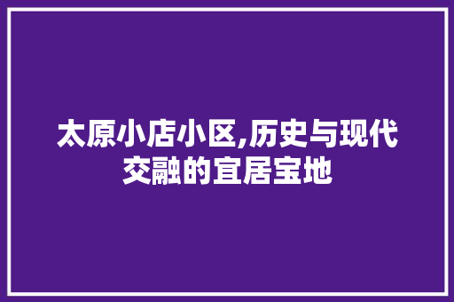 太原小店小区,历史与现代交融的宜居宝地