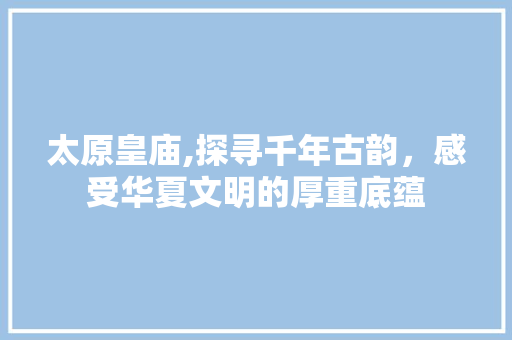 太原皇庙,探寻千年古韵，感受华夏文明的厚重底蕴