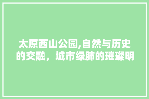 太原西山公园,自然与历史的交融，城市绿肺的璀璨明珠