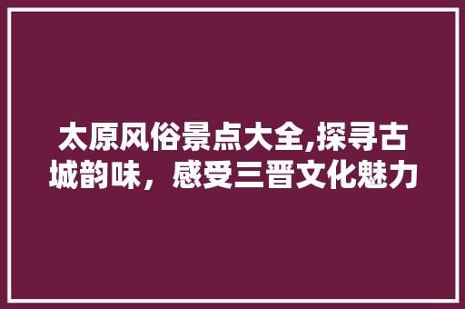 太原风俗景点大全,探寻古城韵味，感受三晋文化魅力