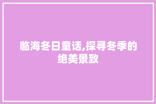 临海冬日童话,探寻冬季的绝美景致  第1张