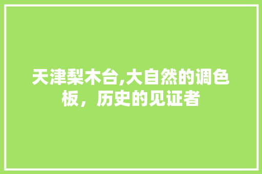 天津梨木台,大自然的调色板，历史的见证者