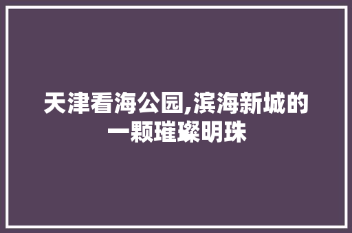 天津看海公园,滨海新城的一颗璀璨明珠