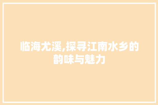 临海尤溪,探寻江南水乡的韵味与魅力  第1张