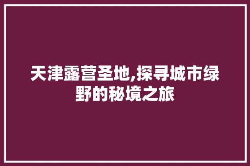 天津露营圣地,探寻城市绿野的秘境之旅