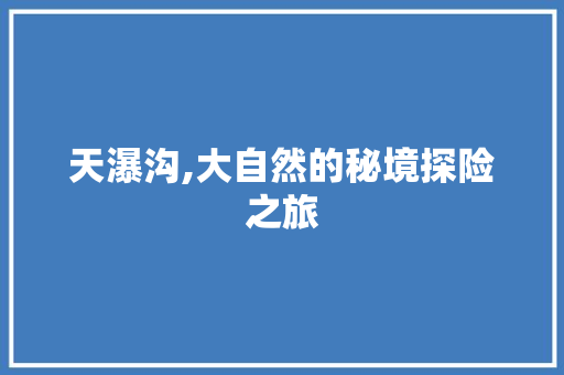 天瀑沟,大自然的秘境探险之旅