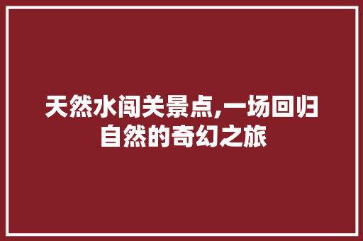 天然水闯关景点,一场回归自然的奇幻之旅