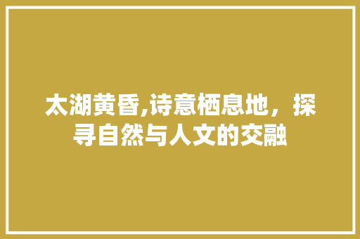 太湖黄昏,诗意栖息地，探寻自然与人文的交融