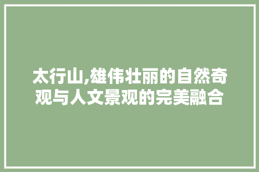 太行山,雄伟壮丽的自然奇观与人文景观的完美融合