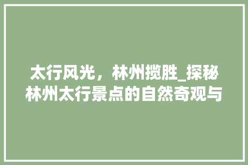 太行风光，林州揽胜_探秘林州太行景点的自然奇观与文化底蕴