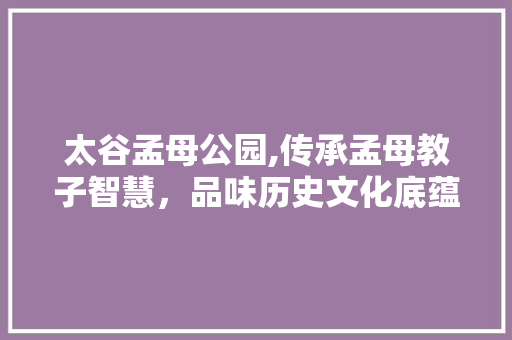 太谷孟母公园,传承孟母教子智慧，品味历史文化底蕴