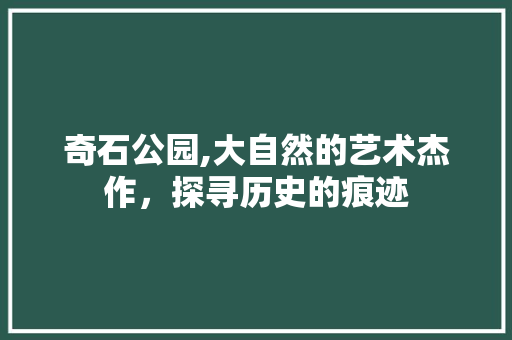 奇石公园,大自然的艺术杰作，探寻历史的痕迹