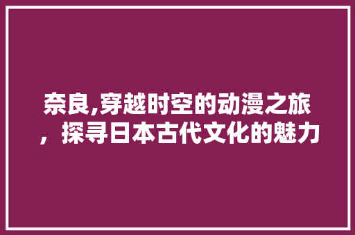 奈良,穿越时空的动漫之旅，探寻日本古代文化的魅力