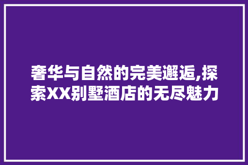 奢华与自然的完美邂逅,探索XX别墅酒店的无尽魅力