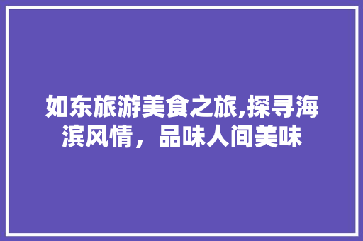 如东旅游美食之旅,探寻海滨风情，品味人间美味