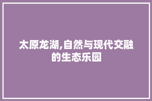 太原龙湖,自然与现代交融的生态乐园