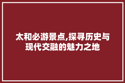 太和必游景点,探寻历史与现代交融的魅力之地