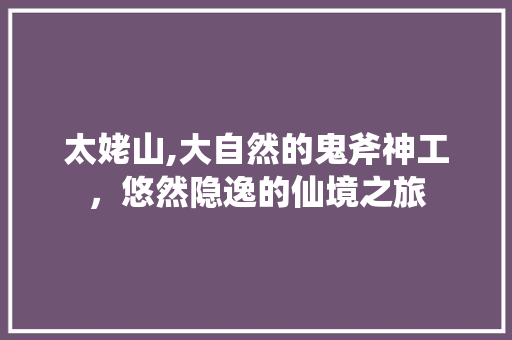 太姥山,大自然的鬼斧神工，悠然隐逸的仙境之旅