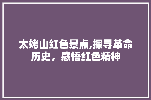 太姥山红色景点,探寻革命历史，感悟红色精神