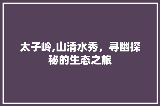 太子岭,山清水秀，寻幽探秘的生态之旅