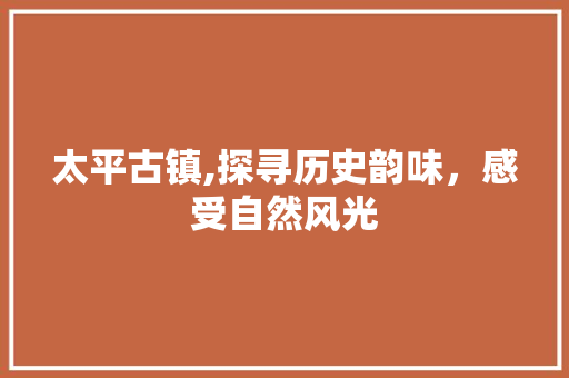 太平古镇,探寻历史韵味，感受自然风光