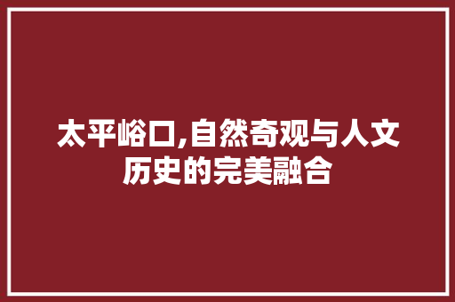 太平峪口,自然奇观与人文历史的完美融合